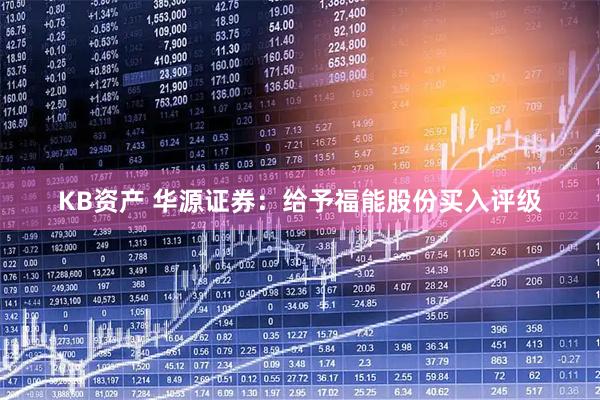 KB资产 华源证券：给予福能股份买入评级