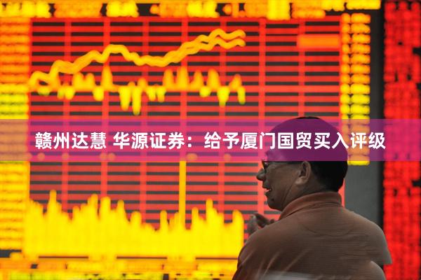 赣州达慧 华源证券：给予厦门国贸买入评级