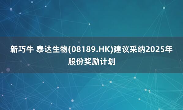 新巧牛 泰达生物(08189.HK)建议采纳2025年股份奖励计划
