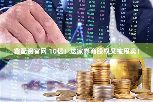 鑫配资官网 10亿！这家券商股权又被甩卖！