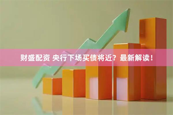 财盛配资 央行下场买债将近？最新解读！