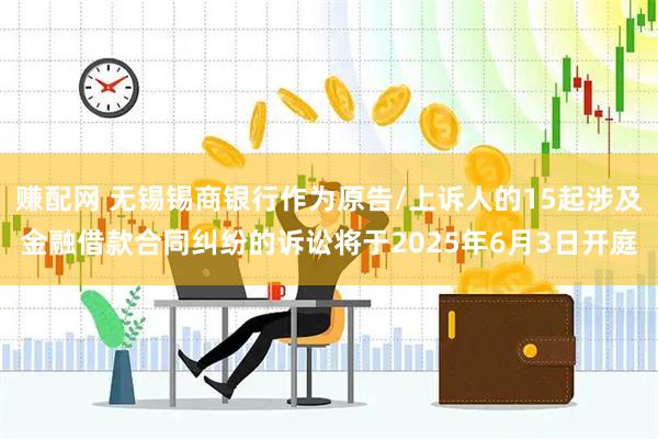 赚配网 无锡锡商银行作为原告/上诉人的15起涉及金融借款合同纠纷的诉讼将于2025年6月3日开庭