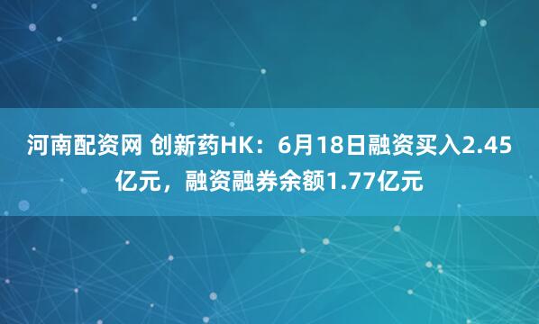 河南配资网 创新药HK：6月18日融资买入2.45亿元，融资融券余额1.77亿元