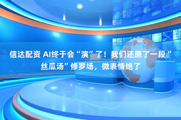 信达配资 AI终于会“演”了！我们还原了一段“丝瓜汤”修罗场，微表情绝了
