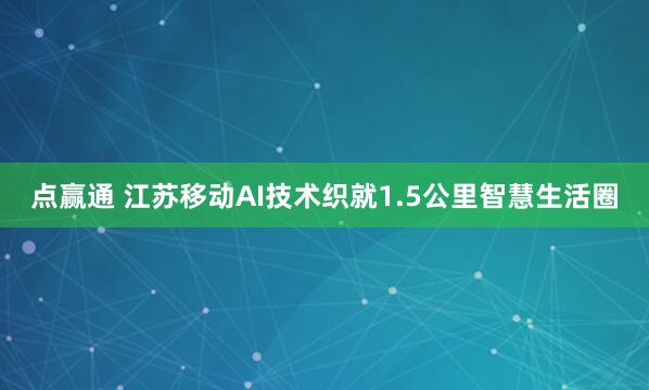 点赢通 江苏移动AI技术织就1.5公里智慧生活圈