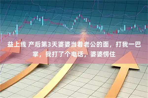 益上线 产后第3天婆婆当着老公的面，打我一巴掌，我打了个电话，婆婆愣住