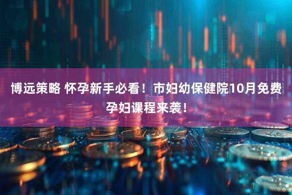 博远策略 怀孕新手必看！市妇幼保健院10月免费孕妇课程来袭！