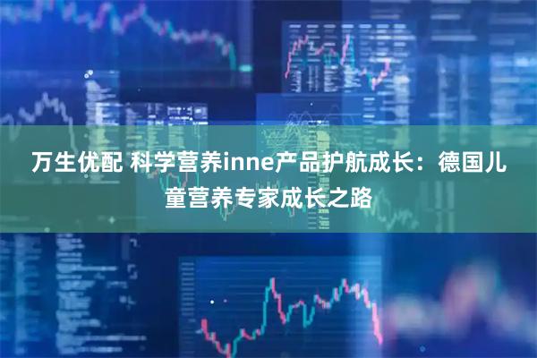 万生优配 科学营养inne产品护航成长：德国儿童营养专家成长之路