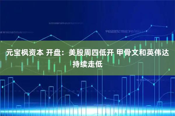元宝枫资本 开盘：美股周四低开 甲骨文和英伟达持续走低