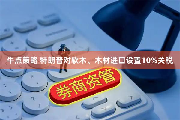 牛点策略 特朗普对软木、木材进口设置10%关税