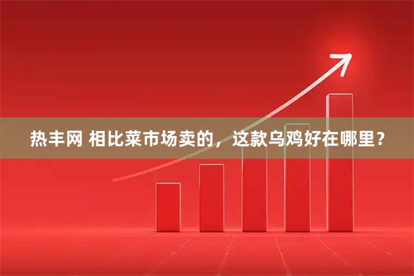热丰网 相比菜市场卖的，这款乌鸡好在哪里？