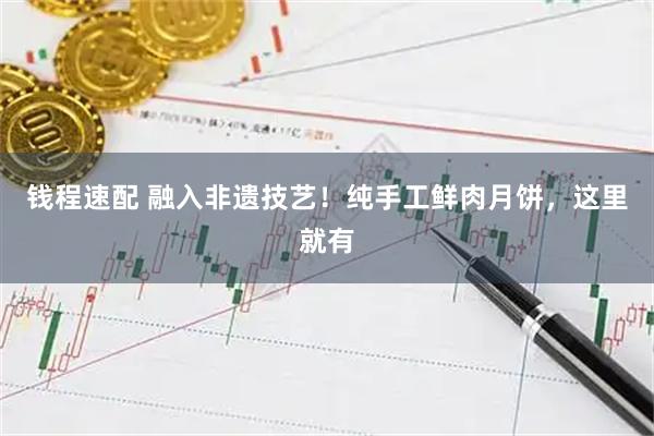 钱程速配 融入非遗技艺！纯手工鲜肉月饼，这里就有