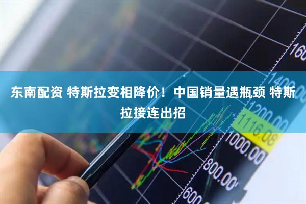 东南配资 特斯拉变相降价！中国销量遇瓶颈 特斯拉接连出招