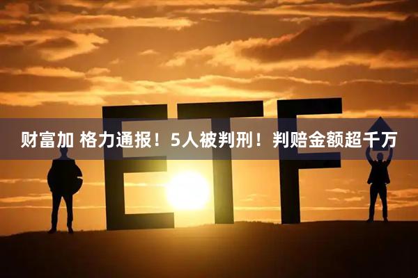财富加 格力通报！5人被判刑！判赔金额超千万