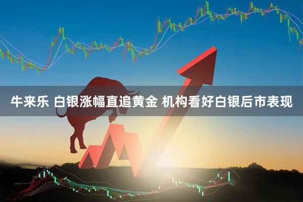 牛来乐 白银涨幅直追黄金 机构看好白银后市表现