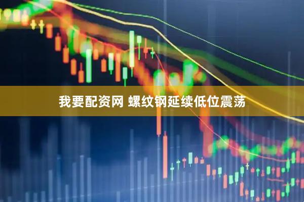 我要配资网 螺纹钢延续低位震荡