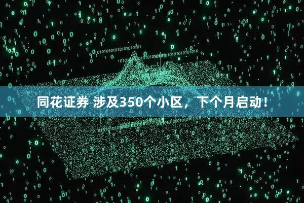 同花证券 涉及350个小区,下个月启动!