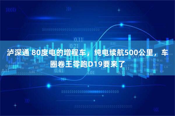 泸深通 80度电的增程车,纯电续航500公里,车圈卷王零跑D19要来了