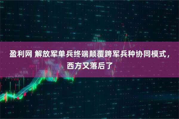 盈利网 解放军单兵终端颠覆跨军兵种协同模式,西方又落后了