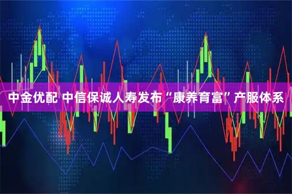 中金优配 中信保诚人寿发布“康养育富”产服体系