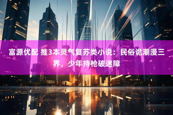 富源优配 推3本灵气复苏类小说：民俗诡潮漫三界，少年持枪破迷障