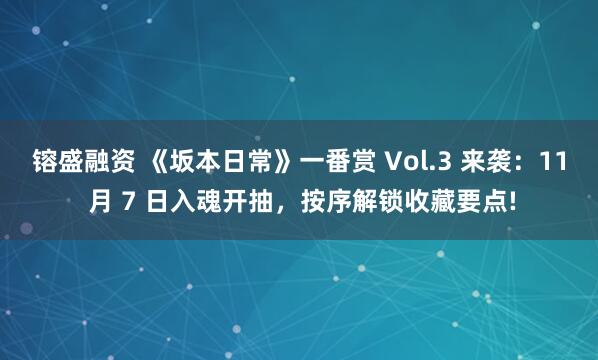 镕盛融资 《坂本日常》一番赏 Vol.3 来袭：11 月 7 日入魂开抽，按序解锁收藏要点!