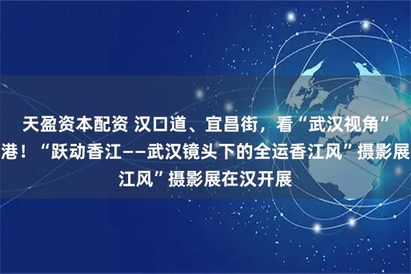 天盈资本配资 汉口道、宜昌街,看“武汉视角”如何拍香港!“跃动香江——武汉镜头下的全运香江风”摄影展在汉开展