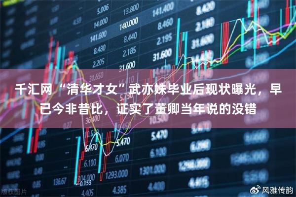 千汇网 “清华才女”武亦姝毕业后现状曝光,早已今非昔比,证实了董卿当年说的没错