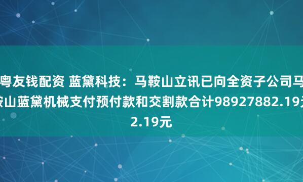 粤友钱配资 蓝黛科技：马鞍山立讯已向全资子公司马鞍山蓝黛机械支付预付款和交割款合计98927882.19元
