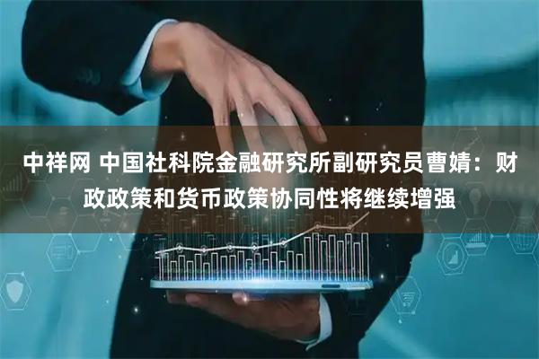 中祥网 中国社科院金融研究所副研究员曹婧:财政政策和货币政策协同性将继续增强