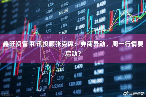 鑫旺资管 和讯投顾张克席:券商异动,周一行情要启动?