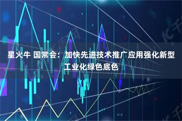 星火牛 国常会：加快先进技术推广应用强化新型工业化绿色底色