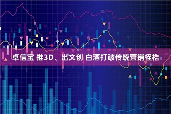 卓信宝 推3D、出文创 白酒打破传统营销桎梏