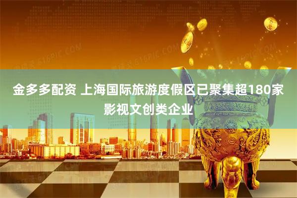 金多多配资 上海国际旅游度假区已聚集超180家影视文创类企业