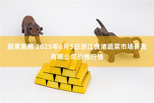 蔚莱策略 2025年6月5日浙江良渚蔬菜市场开发有限公司价格行情