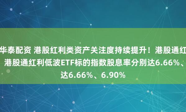 华泰配资 港股红利类资产关注度持续提升！港股通红利ETF、港股通红利低波ETF标的指数股息率分别达6.66%、6.90%