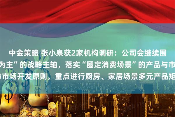 中金策略 张小泉获2家机构调研:公司会继续围绕“刃具以及金属制品为主”的战略主轴,落实“圈定消费场景”的产品与市场开发原则,重点进行厨房、家居场景多元产品矩阵的布局(附调研问答)