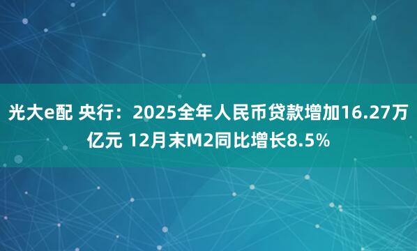 光大e配 央行：2025全年人民币贷款增加16.27万亿元 12月末M2同比增长8.5%