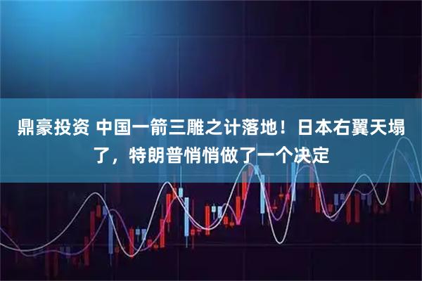 鼎豪投资 中国一箭三雕之计落地!日本右翼天塌了,特朗普悄悄做了一个决定