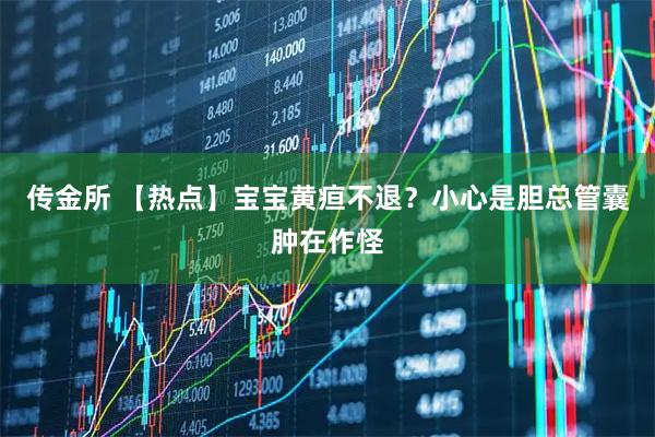 传金所 【热点】宝宝黄疸不退？小心是胆总管囊肿在作怪