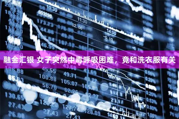 融金汇银 女子突然中毒呼吸困难，竟和洗衣服有关