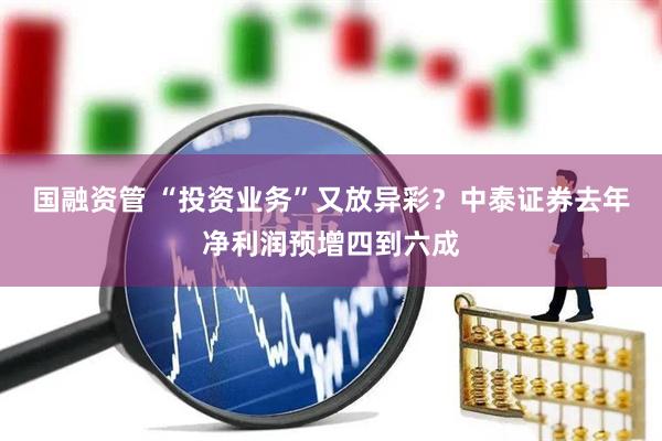 国融资管 “投资业务”又放异彩?中泰证券去年净利润预增四到六成