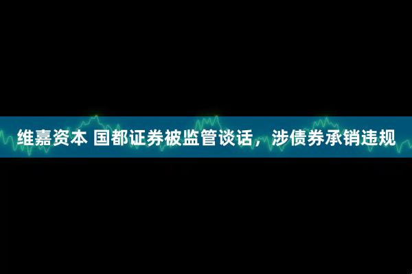 维嘉资本 国都证券被监管谈话，涉债券承销违规