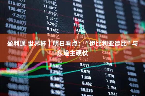 盈利通 世界杯|明日看点:“伊比利亚德比”与东道主硬仗