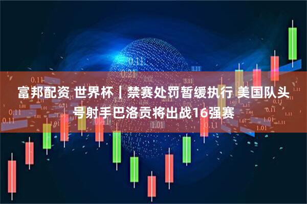 富邦配资 世界杯|禁赛处罚暂缓执行 美国队头号射手巴洛贡将出战16强赛