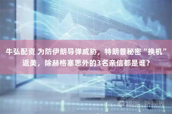 牛弘配资 为防伊朗导弹威胁,特朗普秘密“换机”返美,除赫格塞思外的3名亲信都是谁?