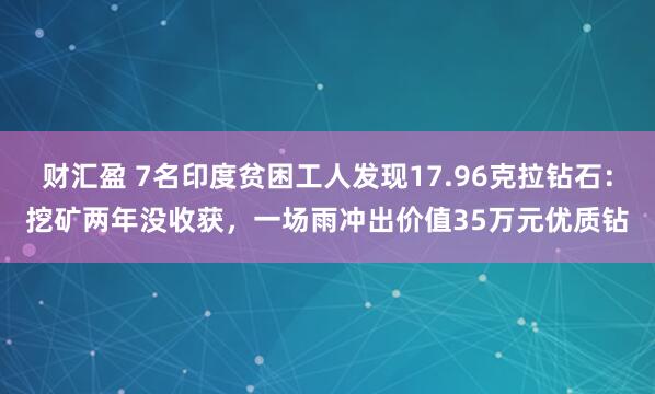 财汇盈 7名印度贫困工人发现17.96克拉钻石：挖矿两年没收获，一场雨冲出价值35万元优质钻
