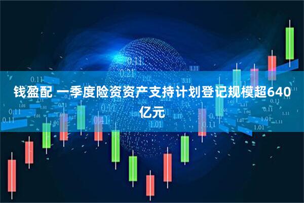 钱盈配 一季度险资资产支持计划登记规模超640亿元