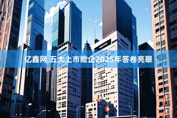 亿鑫网 五大上市险企2025年答卷亮眼
