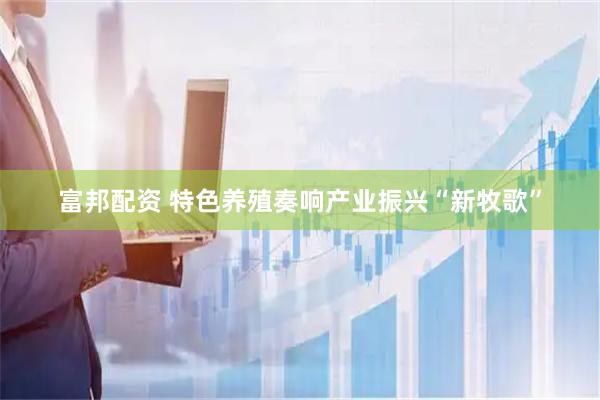 富邦配资 特色养殖奏响产业振兴“新牧歌”